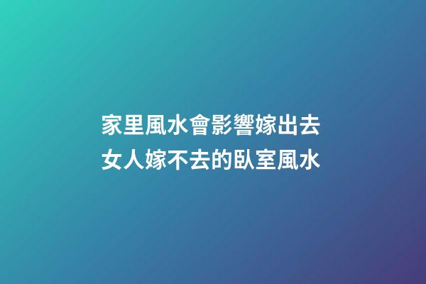 家里風水會影響嫁出去 女人嫁不去的臥室風水